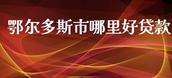 鄂尔多斯市哪里好贷款_https://wap.ycdhulan.com_金融咨询_第1张