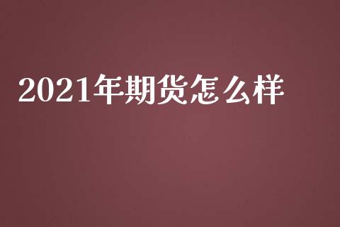 2021年期货怎么样_https://wap.ycdhulan.com_财务投资_第1张