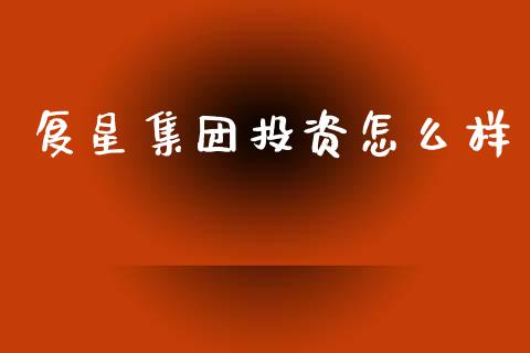 复星集团投资怎么样_https://wap.ycdhulan.com_投资基金_第1张