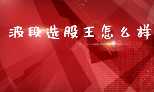 波段选股王怎么样_https://wap.ycdhulan.com_金融咨询_第1张