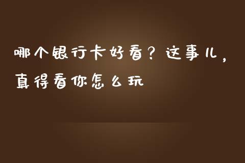 哪个银行卡好看？这事儿，真得看你怎么玩_https://wap.ycdhulan.com_投资基金_第1张