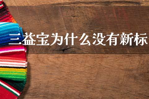 三益宝为什么没有新标_https://wap.ycdhulan.com_金融咨询_第1张