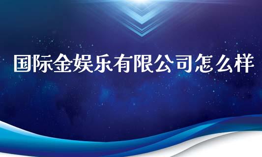 国际金娱乐有限公司怎么样_https://wap.ycdhulan.com_财经新闻_第1张
