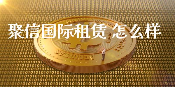 聚信国际租赁 怎么样_https://wap.ycdhulan.com_财经新闻_第1张