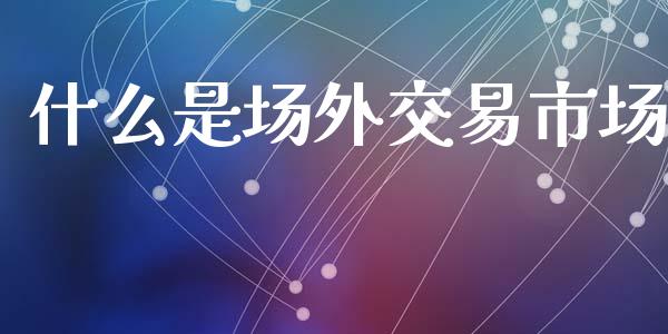 什么是场外交易市场_https://wap.ycdhulan.com_金融咨询_第1张