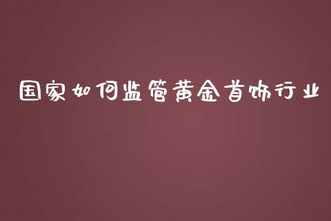 国家如何监管黄金首饰行业_https://wap.ycdhulan.com_财经新闻_第1张