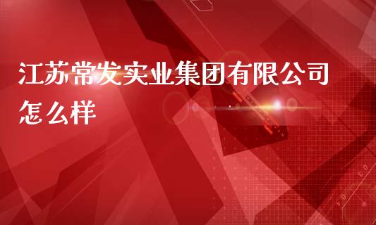 江苏常发实业集团有限公司怎么样_https://wap.ycdhulan.com_货币市场_第1张