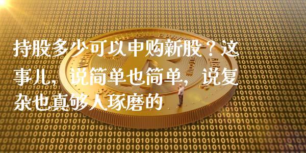 持股多少可以申购新股？这事儿，说简单也简单，说复杂也真够人琢磨的_https://wap.ycdhulan.com_金融咨询_第1张
