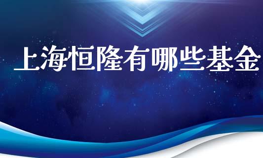 上海恒隆有哪些基金_https://wap.ycdhulan.com_金融咨询_第1张