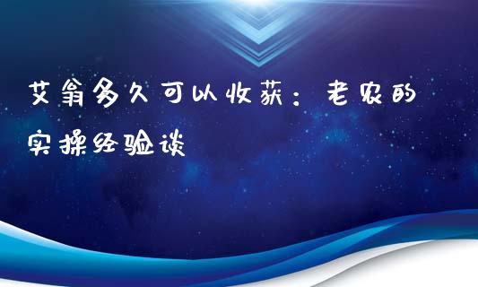艾翁多久可以收获：老农的实操经验谈_https://wap.ycdhulan.com_投资基金_第1张