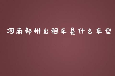 河南郑州出租车是什么车型_https://wap.ycdhulan.com_国际财经_第1张