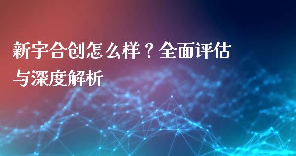 新宇合创怎么样？全面评估与深度解析_https://wap.ycdhulan.com_国际财经_第1张