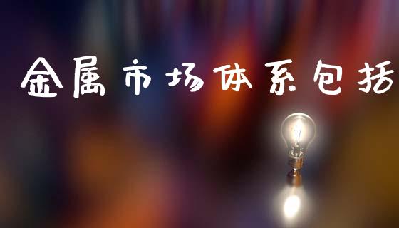 金属市场体系包括_https://wap.ycdhulan.com_财务投资_第1张