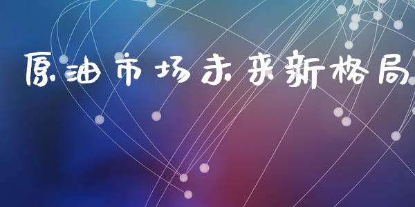原油市场未来新格局_https://wap.ycdhulan.com_金融咨询_第1张