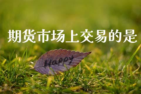 期货市场上交易的是_https://wap.ycdhulan.com_货币市场_第1张