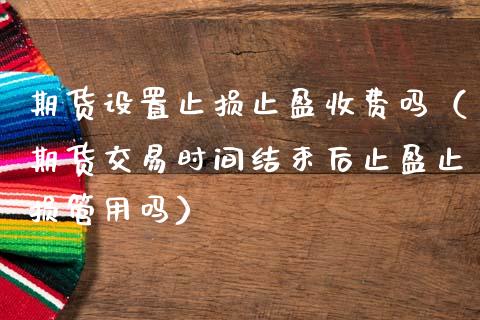 期货设置止损止盈收费吗(期货交易时间结束后止盈止损管用吗)_货币市场_第1张_国际财经_财经新闻_财务投资_金融咨询_货币市场_投资基金 期货设置止损止盈收费吗(期货交易时间结束后止盈止损管用吗)_https://wap.ycdhulan.com_货币市场_第1张