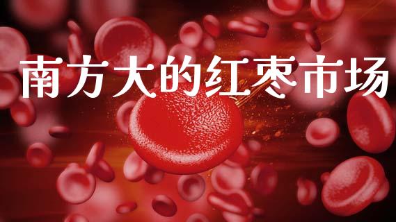 南方大的红枣市场_https://wap.ycdhulan.com_财务投资_第1张