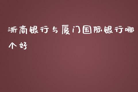浙商银行与厦门国际银行哪个好_https://wap.ycdhulan.com_国际财经_第1张
