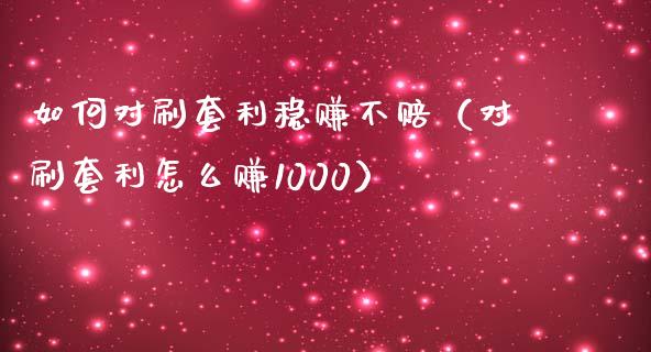 如何对刷套利稳赚不赔（对刷套利怎么赚1000）_https://wap.ycdhulan.com_投资基金_第1张