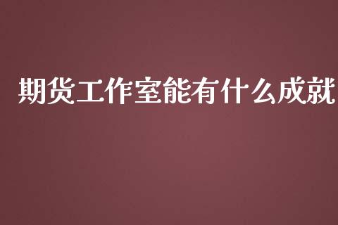 期货工作室能有什么成就_https://wap.ycdhulan.com_财经新闻_第1张