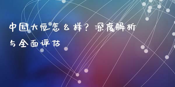 中国大恒怎么样？深度解析与全面评估_https://wap.ycdhulan.com_国际财经_第1张
