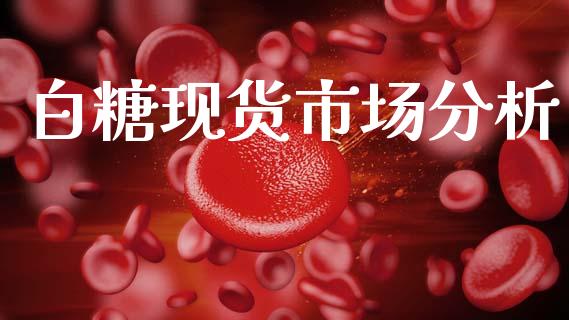 白糖现货市场分析_https://wap.ycdhulan.com_金融咨询_第1张