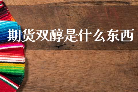 期货双醇是什么东西_https://wap.ycdhulan.com_投资基金_第1张