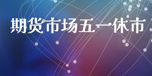 期货市场五一休市_https://wap.ycdhulan.com_国际财经_第1张