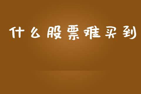 什么股票难买到_https://wap.ycdhulan.com_财务投资_第1张
