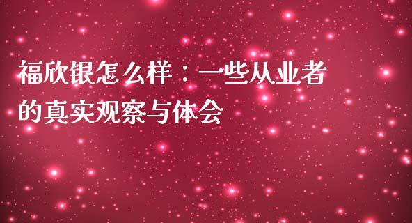 福欣银怎么样：一些从业者的真实观察与体会_https://wap.ycdhulan.com_财经新闻_第1张