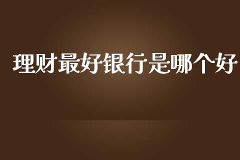 理财最好银行是哪个好_https://wap.ycdhulan.com_财经新闻_第1张