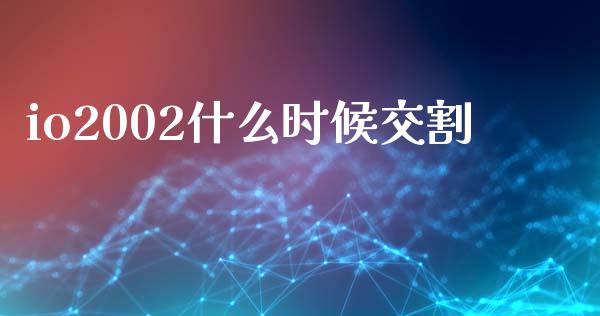 io2002什么时候交割_https://wap.ycdhulan.com_财务投资_第1张