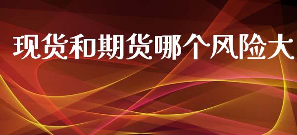 现货和期货哪个风险大_https://wap.ycdhulan.com_财务投资_第1张