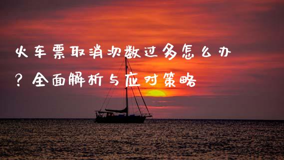 火车票取消次数过多怎么办?全面解析与应对策略_投资基金_第1张_国际财经_财经新闻_财务投资_金融咨询_货币市场_投资基金 火车票取消次数过多怎么办?全面解析与应对策略_https://wap.ycdhulan.com_投资基金_第1张