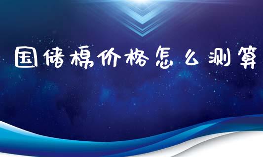 国储棉价格怎么测算_https://wap.ycdhulan.com_财经新闻_第1张