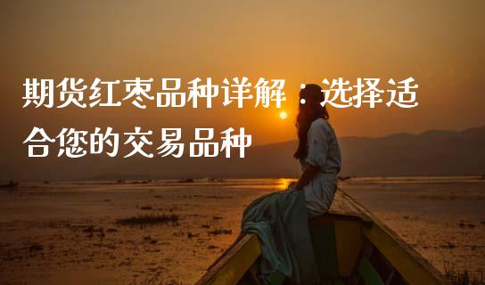 期货红枣品种详解：选择适合您的交易品种_https://wap.ycdhulan.com_金融咨询_第1张