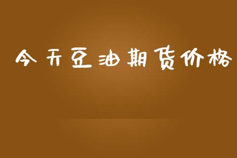 今天豆油期货价格_https://wap.ycdhulan.com_货币市场_第1张
