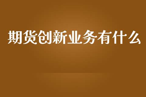 期货创新业务有什么_https://wap.ycdhulan.com_国际财经_第1张