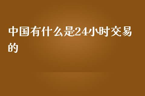 中国有什么是24小时交易的_https://wap.ycdhulan.com_货币市场_第1张