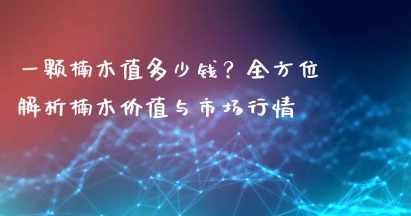 一颗楠木值多少钱？全方位解析楠木价值与市场行情_https://wap.ycdhulan.com_财务投资_第1张