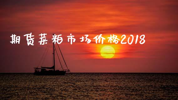 期货菜粕市场价格2018_https://wap.ycdhulan.com_货币市场_第1张
