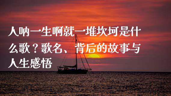 人呐一生啊就一堆坎坷是什么歌？歌名、背后的故事与人生感悟_https://wap.ycdhulan.com_投资基金_第1张