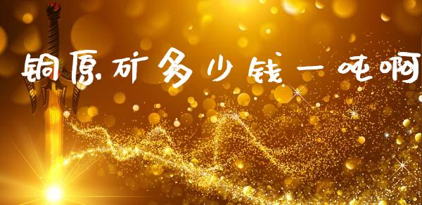铜原矿多少钱一吨啊_https://wap.ycdhulan.com_金融咨询_第1张