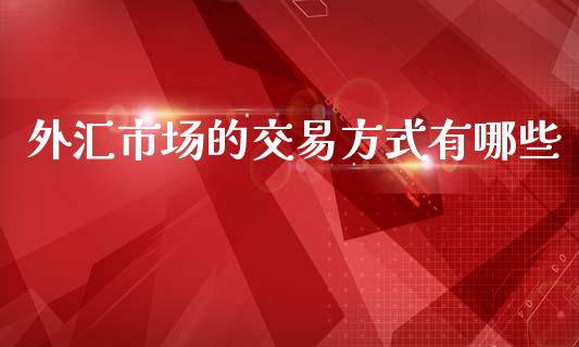 外汇市场的交易方式有哪些_https://wap.ycdhulan.com_财务投资_第1张