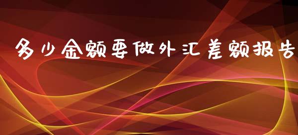 多少金额要做外汇差额报告_https://wap.ycdhulan.com_财务投资_第1张