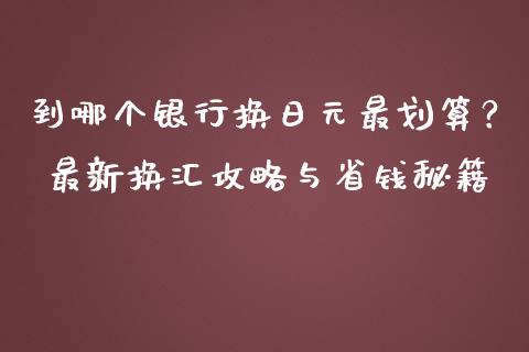 到哪个银行换日元最划算？ 最新换汇攻略与省钱秘籍_https://wap.ycdhulan.com_投资基金_第1张