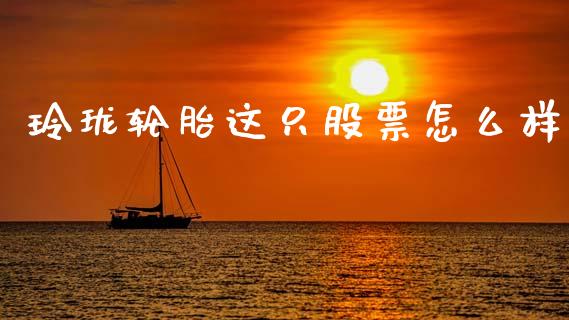 玲珑轮胎这只股票怎么样_https://wap.ycdhulan.com_财务投资_第1张