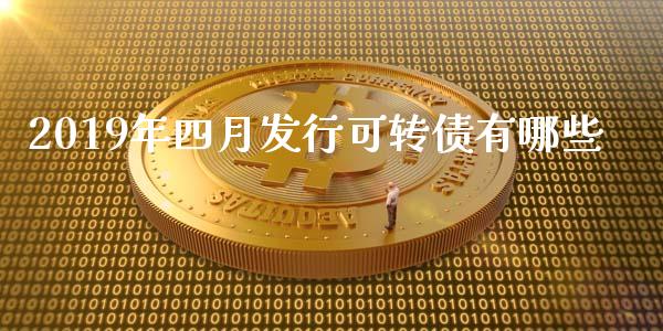 2019年四月发行可转债有哪些_https://wap.ycdhulan.com_财经新闻_第1张