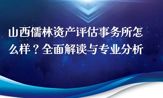 山西儒林资产评估事务所怎么样？全面解读与专业分析_https://wap.ycdhulan.com_金融咨询_第1张