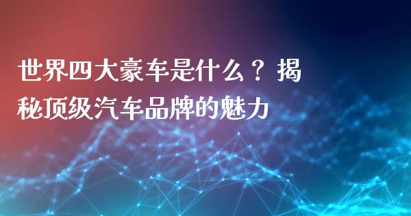 世界四大豪车是什么？ 揭秘顶级汽车品牌的魅力_https://wap.ycdhulan.com_货币市场_第1张